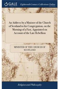 An Address by a Minister of the Church of Scotland to His Congregation, on the Morning of a Fast, Appointed on Account of the Late Rebellion