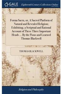 Forma Sacra, or, A Sacred Platform of Natural and Revealed Religion; Exhibiting, a Scriptual and Rational Account of These Three Important Heads ... By the Pious and Learned Thomas Blackwell