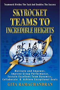 SKYROCKET TEAMS TO INCREDIBLE HEIGHTS: Motivate and Empower, Improve Group Performance, Sustain Excellent Team Dynamics, Collaborate & Achieve Exceptional Goals