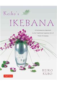 Keiko's Ikebana: A Contemporary Approach to the Traditional Japanese Art of Flower Arranging