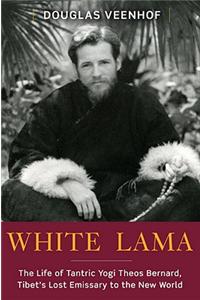 White Lama: The Life of Tantric Yogi Theos Bernard, Tibet's Lost Emissary to the New World