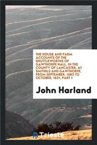 The House and Farm Accounts of the Shuttleworths of Gawthorpe Hall, in the County of Lancaster, at Smithils and Gawthorpe, from September, 1582 to October, 1621, Part 1