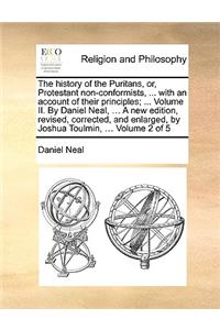 The History of the Puritans, Or, Protestant Non-Conformists, ... with an Account of Their Principles; ... Volume II. by Daniel Neal, ... a New Edition, Revised, Corrected, and Enlarged, by Joshua Toulmin, ... Volume 2 of 5