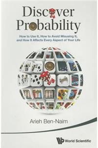 Discover Probability: How to Use It, How to Avoid Misusing It, and How It Affects Every Aspect of Your Life