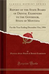 Report of the State Board of Dental Examiners to the Governor, State of Montana: For the Year Ending December 31st, 1904 (Classic Reprint)