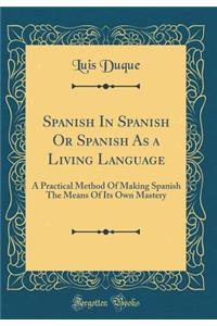 Spanish in Spanish or Spanish as a Living Language: A Practical Method of Making Spanish the Means of Its Own Mastery (Classic Reprint)