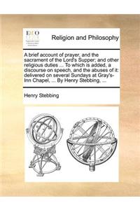 A Brief Account of Prayer, and the Sacrament of the Lord's Supper; And Other Religious Duties ... to Which Is Added, a Discourse on Speech, and the Abuses of It