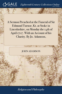 Sermon Preached at the Funeral of Sir Edmund Turnor, Kt. at Stoke in Lincolnshire, on Monday the 14th of April 1707. With an Account of his Charity. By Jo. Adamson,