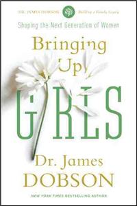 Bringing Up Girls: Practical Advice and Encouragement for Those Shaping the Next Generation of Women