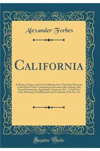 California: A History of Upper and Lower California from Their First Discovery to the Present Time, Comprising an Account of the Climate, Soil, Natural Productions, Agriculture, Commerce, &c., a Full View of the Missionary Establishments and Condit: A History of Upper and Lower California from Their First Discovery to the Present Time, Comprising an Account of the Climate, Soil, Natural Producti