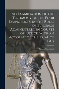 Examination of the Testimony of the Four Evangelists, by the Rules of Evidence Administered in Courts of Justice. With an Account of the Trial of Jesus