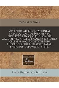 Appendix Ad Disputationem Theologicam de Iuramento Fidelitatis in Quo [Sic] Omnia Argumenta, Quae a Francisco Suarez Celeberrimo Societatis Iesu Theologo Pro Potestate Papali Principes Deponendi (1616)