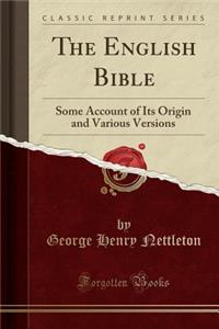 The English Bible: Some Account of Its Origin and Various Versions (Classic Reprint): Some Account of Its Origin and Various Versions (Classic Reprint)