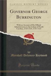 Governor George Burrington: With an Account of His Official Administrators in the Colony of North Carolina, 1724-1725, 1731-1723 (Classic Reprint)