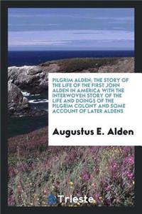 Pilgrim Alden; The Story of the Life of the First John Alden in America with the Interwoven Story of the Life and Doings of the Pilgrim Colony and Some Account of Later Aldens