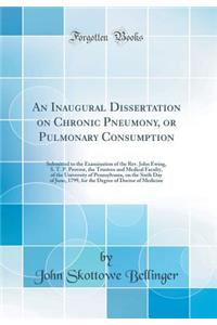 An Inaugural Dissertation on Chronic Pneumony, or Pulmonary Consumption: Submitted to the Examination of the Rev. John Ewing, S. T. P. Provost, the Trustees and Medical Faculty, of the University of Pennsylvania, on the Sixth Day of June, 1799, for