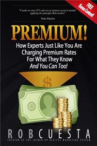 Premium!: How Experts Just Like You Are Charging Premium Rates For What They Know And You Can Too!