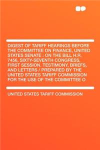 Digest of Tariff Hearings Before the Committee on Finance, United States Senate: On the Bill H.R. 7456, Sixty-Seventh Congress, First Session. Testimony, Briefs, and Letters / Prepared by the United States Tariff Commission for the Use of the Commi: On the Bill H.R. 7456, Sixty-Seventh Congress, First Session. Testimony, Briefs, and Letters / Prepared by the United States Tariff Commission for t