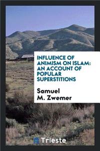 Influence of Animism on Islam: An Account of Popular Superstitions: An Account of Popular Superstitions