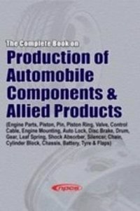 The Complete Book on Production of Automobile Components & Allied Products (Engine Parts, Piston, Pin, Piston Ring, Valve, Control Cable, Engine Mounting, Auto Lock, Disc Brake, Drum, Gear, Leaf Spring, Shock Absorber, Silencer, Chain, Cylinder Blo