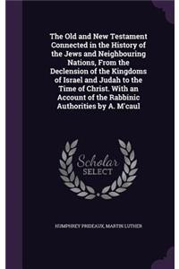 The Old and New Testament Connected in the History of the Jews and Neighbouring Nations, from the Declension of the Kingdoms of Israel and Judah to the Time of Christ. with an Account of the Rabbinic Authorities by A. M'Caul