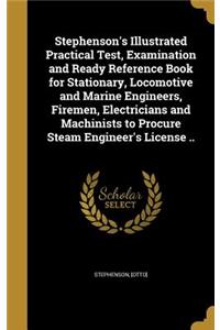 Stephenson's Illustrated Practical Test, Examination and Ready Reference Book for Stationary, Locomotive and Marine Engineers, Firemen, Electricians and Machinists to Procure Steam Engineer's License ..