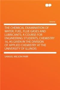 The Chemical Examination of Water, Fuel, Flue Gases and Lubricants; A Course for Engineering Students, Chemistry 16, as Given in the Division of Applied Chemistry at the University of Illinois