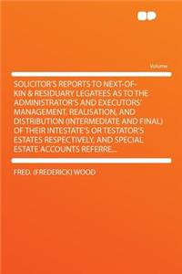 Solicitor's Reports to Next-Of-Kin & Residuary Legatees as to the Administrator's and Executors' Management, Realisation, and Distribution (Intermediate and Final) of Their Intestate's or Testator's Estates Respectively, and Special Estate Accounts