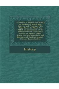 A History of Popery: Containing an Account of the Origin, Growth, and Progress of the Papal Power. to Which Are Added, an Examination of the Present State of the Romish Church in Ireland; A Brief History of the Inquisition; And Specimens of Monkish