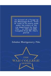 Account of a Voyage Up the Mississippi River, from St. Louis to Its Source Made Under the Orders of the War Department by Lieut. Pike ... in 1805 and 1806. Compiled from Mr. Pike's Journal. - War College Series