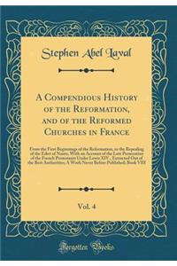 A Compendious History of the Reformation, and of the Reformed Churches in France, Vol. 4: From the First Beginnings of the Reformation, to the Repealing of the Edict of Nantz, with an Account of the Late Persecution of the French Protestants Under