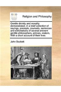 Gentile divinity and morality demonstrated, in a brief collection of sayings, precepts, counsels, sentences and exhortations of several eminent gentile philosophers, princes, orators, With a short account of their lives