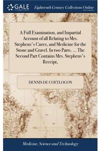 Full Examination, and Impartial Account of all Relating to Mrs. Stephens's Cures, and Medicine for the Stone and Gravel. In two Parts. ... The Second Part Contains Mrs. Stephens's Receipt,