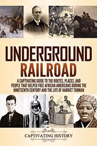 Underground Railroad: A Captivating Guide to the Routes, Places, and People that Helped Free African Americans During the Nineteenth Century and the Life of Harriet Tubma