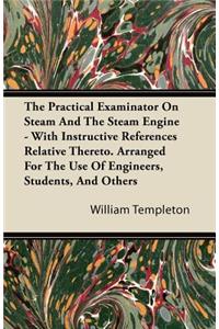 The Practical Examinator on Steam and the Steam Engine - With Instructive References Relative Thereto. Arranged for the Use of Engineers, Students, an