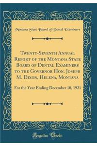 Twenty-Seventh Annual Report of the Montana State Board of Dental Examiners to the Governor Hon. Joseph M. Dixon, Helena, Montana: For the Year Ending December 10, 1921 (Classic Reprint)