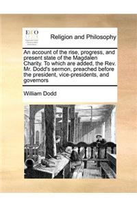 An Account of the Rise, Progress, and Present State of the Magdalen Charity. to Which Are Added, the REV. Mr. Dodd's Sermon, Preached Before the President, Vice-Presidents, and Governors