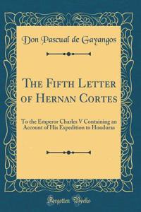 The Fifth Letter of Hernan Cortes: To the Emperor Charles V Containing an Account of His Expedition to Honduras (Classic Reprint)