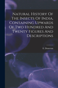 Natural History Of The Insects Of India, Containing Upwards Of Two Hundred And Twenty Figures And Descriptions