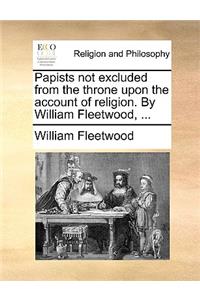 Papists not excluded from the throne upon the account of religion. By William Fleetwood, ...