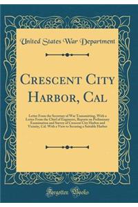 Crescent City Harbor, Cal: Letter from the Secretary of War Transmitting, with a Letter from the Chief of Engineers, Reports on Preliminary Examination and Survey of Crescent City Harbor and Vicinity, Cal. with a View to Securing a Suitable Harbor