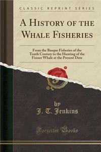 A History of the Whale Fisheries: From the Basque Fisheries of the Tenth Century to the Hunting of the Finner Whale at the Present Date (Classic Reprint)