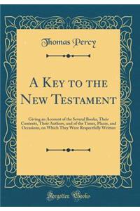 A Key to the New Testament: Giving an Account of the Several Books, Their Contents, Their Authors, and of the Times, Places, and Occasions, on Which They Were Respectfully Written (Classic Reprint)