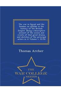 The War in Egypt and the Soudan; An Episode in the History of the British Empire. Being a Descriptive Account of the Scenes and Events of That Great Drama, and Sketches of the Principal Actors in It Volume V. 03-04 - War College Series