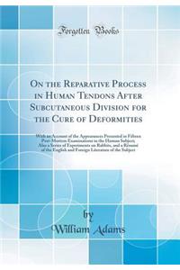 On the Reparative Process in Human Tendons After Subcutaneous Division for the Cure of Deformities: With an Account of the Appearances Presented in Fifteen Post-Mortem Examinations in the Human Subject; Also a Series of Experiments on Rabbits, and