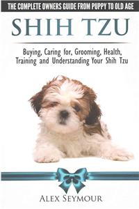 Shih Tzu Dogs - The Complete Owners Guide from Puppy to Old Age. Buying, Caring For, Grooming, Health, Training and Understanding Your Shih Tzu