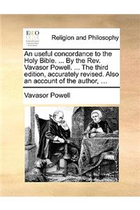 Useful Concordance to the Holy Bible. ... by the REV. Vavasor Powell. ... the Third Edition, Accurately Revised. Also an Account of the Author, ...