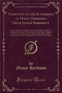 Narrative of the Sufferings of Massy Harbison, from Indian Barbarity: Giving an Account of Her Captivity, the Murder of Her Two Children, Her Escape, with an Infant at Her Breast; Together with Some Account of the Cruelties of the Indians, on the A