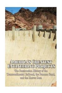 America's Greatest Engineering Projects: The Construction History of the Transcontinental Railroad, the Panama Canal, and the Hoover Dam