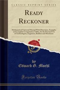 Ready Reckoner: Mathematical Universal Manual with Directions, Examples and Complete Computation Tables, for the Practical Use of Technologists, Engineers, Builders and Merchants (Classic Reprint)